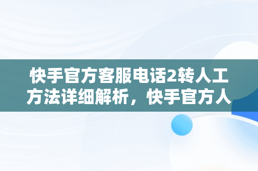 快手官方客服电话2转人工方法详细解析，快手官方人工客服如何联系 