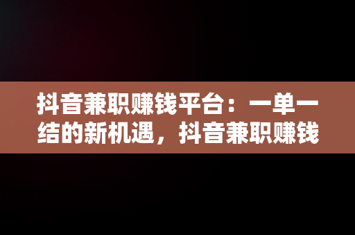 抖音**赚钱平台：一单一结的新机遇，抖音**赚钱平台一单一结报名 