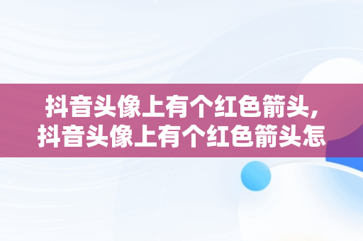 抖音头像上有个红色箭头,抖音头像上有个红色箭头怎么设置