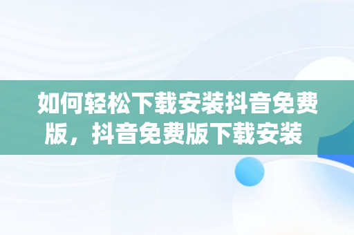 如何轻松下载安装抖音免费版，抖音免费版下载安装 app 