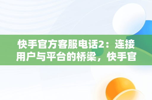 快手官方客服电话2：连接用户与平台的桥梁，快手官方客服电话号码多少 