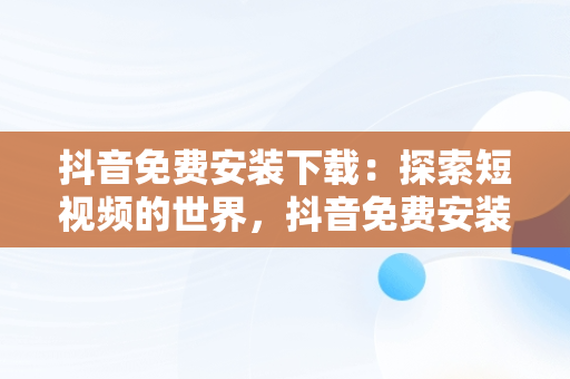 抖音免费安装下载：探索短视频的世界，抖音免费安装下载17.0.0 