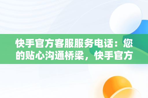 快手官方客服服务电话：您的贴心沟通桥梁，快手官方客服服务电话24小时 