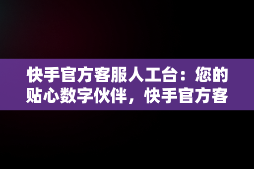 快手官方客服人工台：您的贴心数字伙伴，快手官方客服人工台电话 