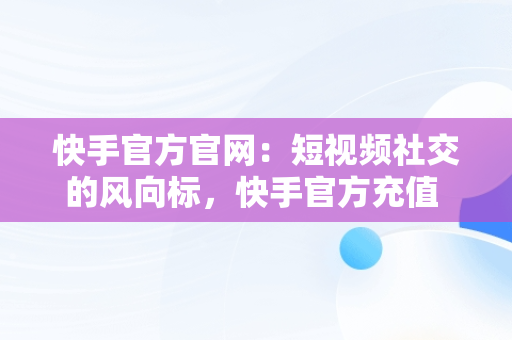 快手官方官网：短视频社交的风向标，快手官方充值 