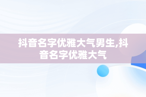 抖音名字优雅大气男生,抖音名字优雅大气