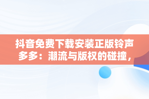 抖音免费下载安装正版**多多：潮流与版权的碰撞，抖音**下载免费下载 