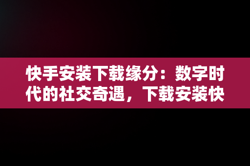 快手安装下载缘分：数字时代的社交奇遇，下载安装快手! 