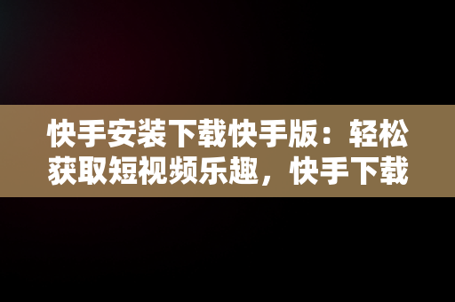 快手安装下载快手版：轻松获取短视频乐趣，快手下载安装免费下载快手下载安装免费 