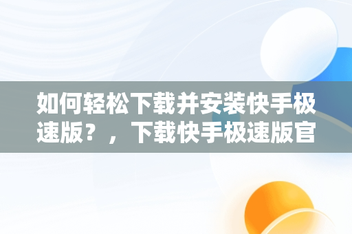 如何轻松下载并安装快手极速版？，下载快手极速版官方版 