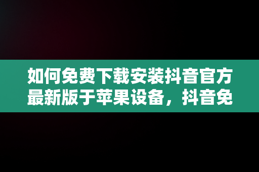 如何免费下载安装抖音官方最新版于苹果设备，抖音免费下载安装官方最新版苹果手机 