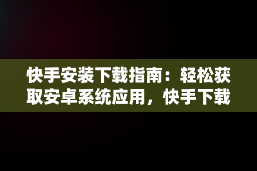 快手安装下载指南：轻松获取安卓系统应用，快手下载安卓版 