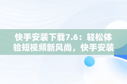 快手安装下载7.6：轻松体验短视频新风尚，快手安装下载官方下载 