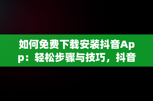 如何免费下载安装抖音App：轻松步骤与技巧，抖音免费下载安装官方 