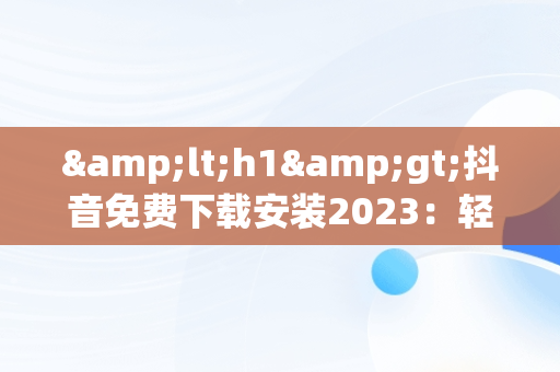 &lt;h1&gt;抖音免费下载安装2023：轻松享受短视频盛宴&lt;/h1&gt;，抖音免费下载安装2023最新版 