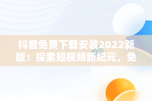 抖音免费下载安装2022新版：探索短视频新纪元，免费下载官方正版抖音 