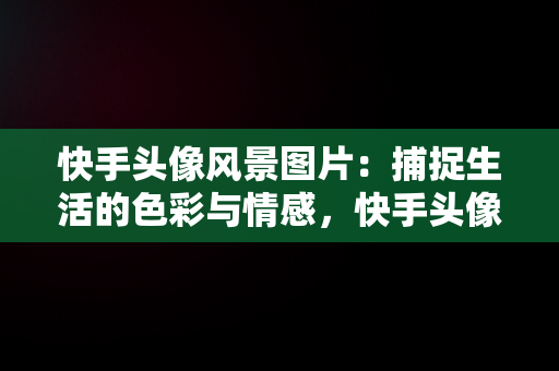 快手头像风景图片：捕捉生活的色彩与情感，快手头像风景图片1956西凤酒最火爆 