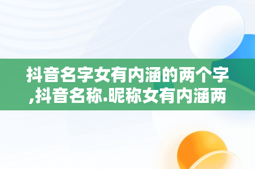 抖音名字女有内涵的两个字,抖音名称.昵称女有内涵两个字