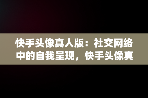 快手头像真人版：社交网络中的自我呈现，快手头像真人版女生(美酷类) 