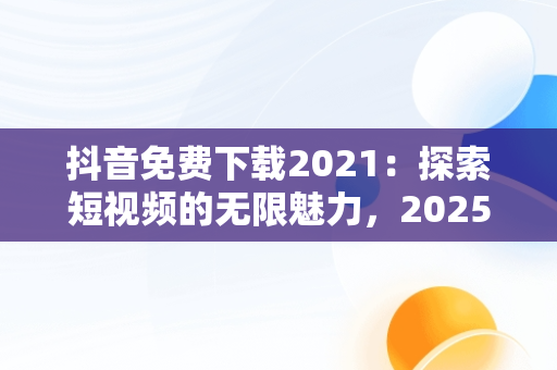 抖音免费下载2021：探索短视频的无限魅力，2025抖音免费下载 