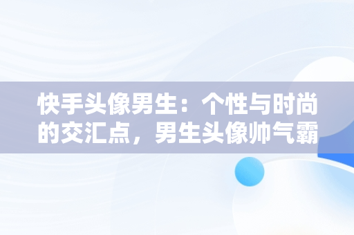 快手头像男生：个性与时尚的交汇点，男生头像帅气霸气 