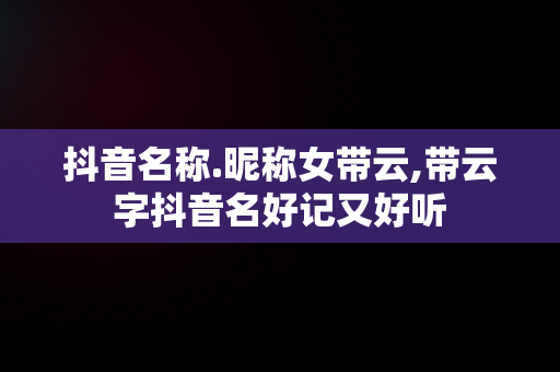 抖音名称.昵称女带云,带云字抖音名好记又好听