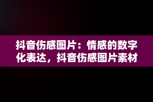 抖音伤感图片：情感的数字化表达，抖音伤感图片素材 