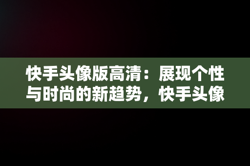 快手头像版高清：展现个性与时尚的新趋势，快手头像高清动漫 