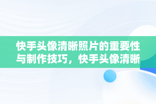 快手头像清晰照片的重要性与制作技巧，快手头像清晰的照片女生背影海景 