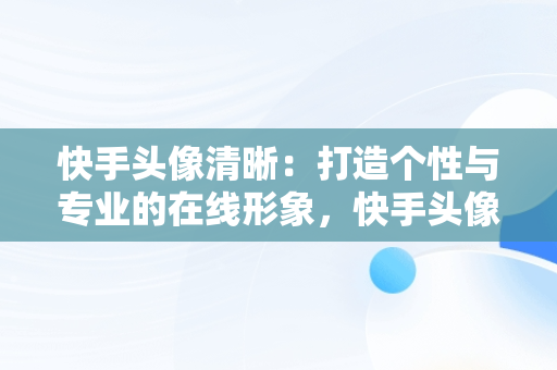 快手头像清晰：打造个性与专业的在线形象，快手头像清晰 风景 