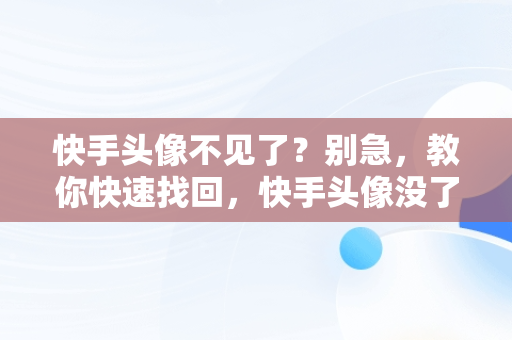 快手头像不见了？别急，教你快速找回，快手头像没了怎么整回来 