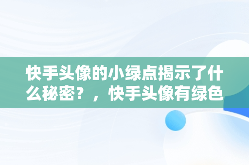 快手头像的小绿点揭示了什么秘密？，快手头像有绿色框怎么回事 