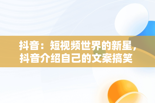 抖音：短视频世界的新星，抖音介绍自己的文案搞笑 