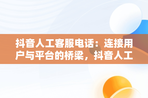 抖音人工客服电话：连接用户与平台的桥梁，抖音人工客服电话95152怎么转人工 