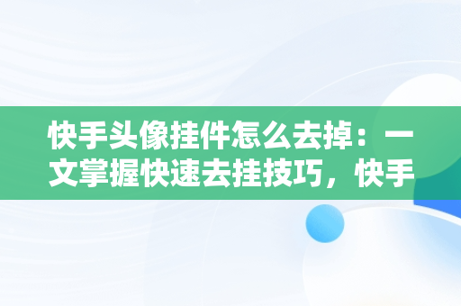 快手头像挂件怎么去掉：一文掌握快速去挂技巧，快手头像挂件2021怎么去掉 