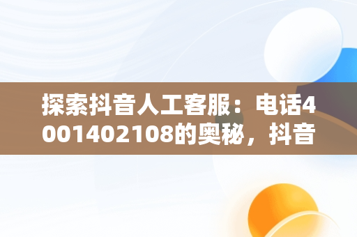 探索抖音人工客服：电话4001402108的奥秘，抖音人工客服24小时在线电话 