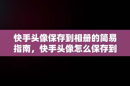 快手头像保存到相册的简易指南，快手头像怎么保存到相册里 