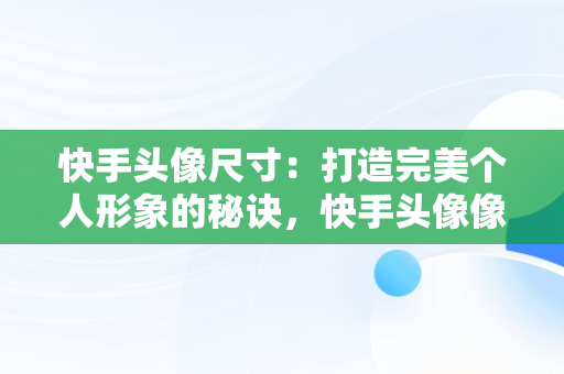 快手头像尺寸：打造完美个人形象的秘诀，快手头像像素要求多大 