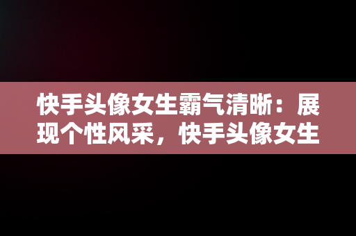 快手头像女生霸气清晰：展现个性风采，快手头像女生霸气清晰古风 