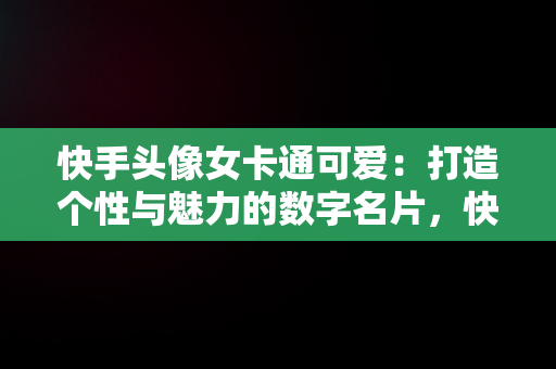 快手头像女卡通可爱：打造个性与魅力的数字名片，快手头像女卡通可爱图片 