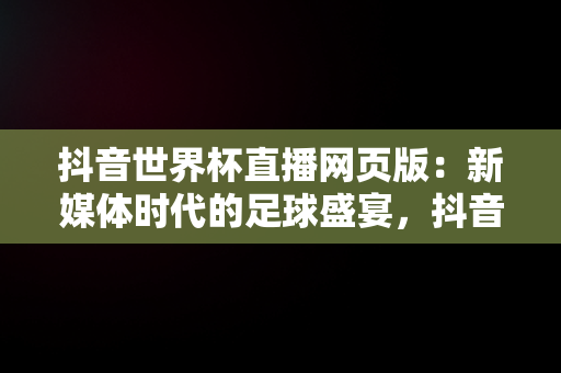 抖音世界杯直播网页版：新媒体时代的足球盛宴，抖音世界杯直播网页版下载 