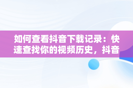 如何查看抖音下载记录：快速查找你的视频历史，抖音下载记录在那看 