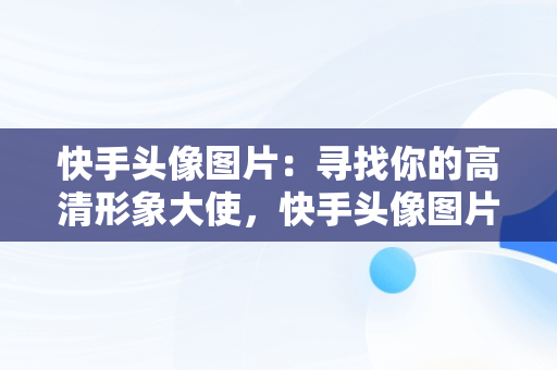 快手头像图片：寻找你的高清形象大使，快手头像图片高清图片背影 