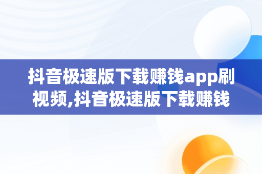 抖音极速版下载赚钱app刷视频,抖音极速版下载赚钱