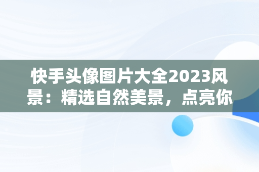 快手头像图片大全2023风景：精选自然美景，点亮你的社交风采，快手头像高清风景图片 