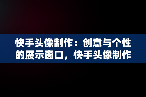快手头像制作：创意与个性的展示窗口，快手头像制作带字图片 