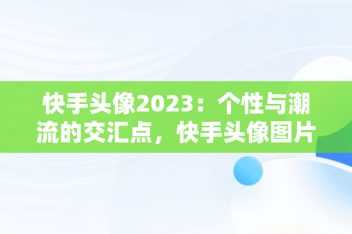 快手头像2023：个性与潮流的交汇点，快手头像图片大全2020年最火 