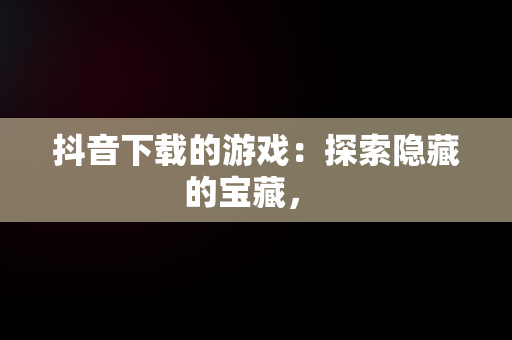 抖音下载的游戏：探索隐藏的宝藏， 