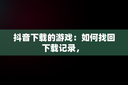 抖音下载的游戏：如何找回下载记录， 