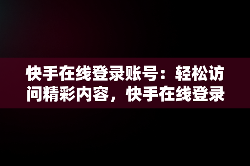 快手在线登录账号：轻松访问精彩内容，快手在线登录账号安全吗 